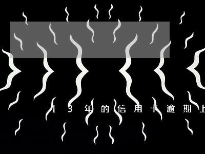 13年的信用卡逾期上征信吗 13年的信用卡逾期上征信吗