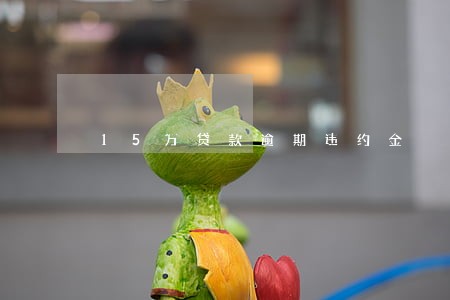 15万贷款逾期违约金 15万贷款逾期违约金