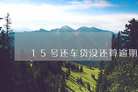 15号还车贷没还算逾期吗 15号还车贷没还算逾期吗