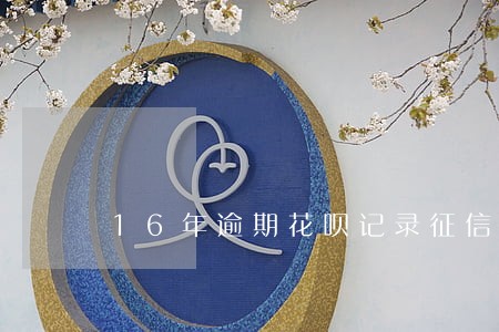 16年逾期花呗记录征信不 16年逾期花呗记录征信不