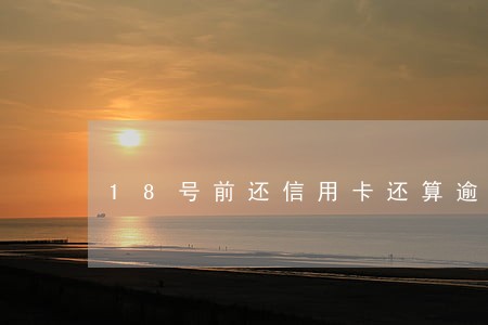 18号前还信用卡还算逾期吗 18号前还信用卡还算逾期吗
