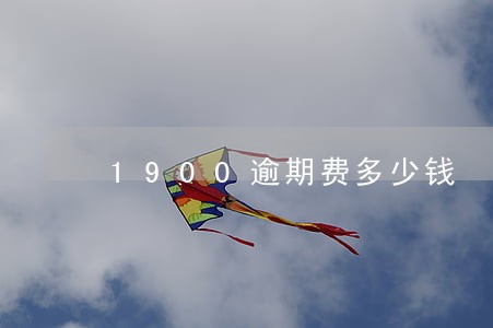 1900逾期费多少钱 1900逾期费多少钱