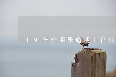 19年分期乐逾期上征信吗 19年分期乐逾期上征信吗