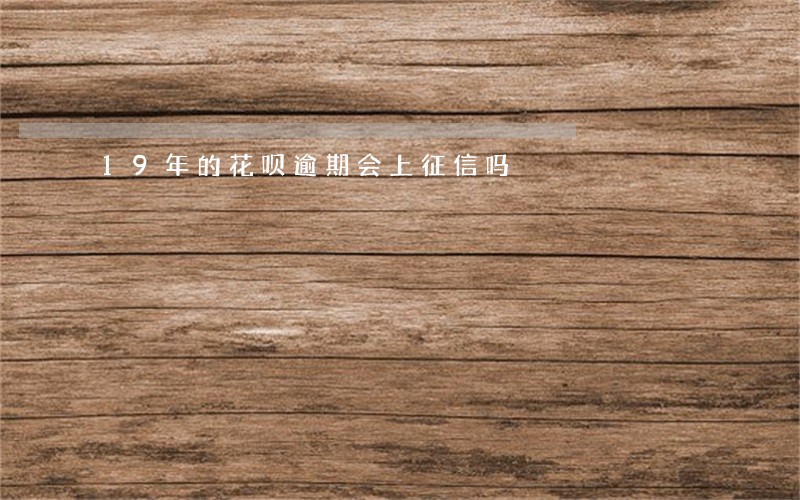19年的花呗逾期会上征信吗 19年的花呗逾期会上征信吗