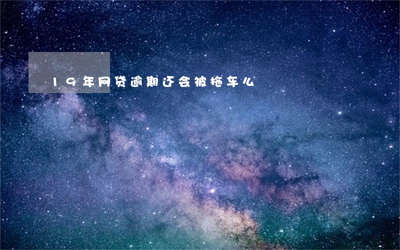 19年网贷逾期还会被拖车么 19年网贷逾期还会被拖车么