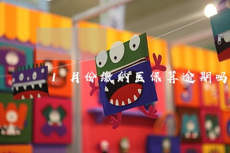 1月份缴纳医保算逾期吗 1月份缴纳医保算逾期吗
