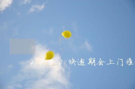 2000块逾期会上门催收吗 2000块逾期会上门催收吗