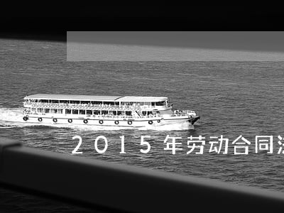 2015年劳动合同法 2015年劳动合同法