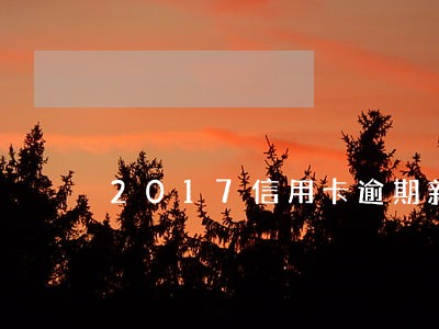 2017信用卡逾期新法规7 2017信用卡逾期新法规7