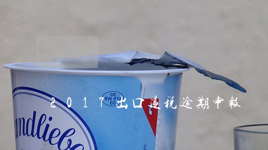2017出口退税逾期申报 2017出口退税逾期申报