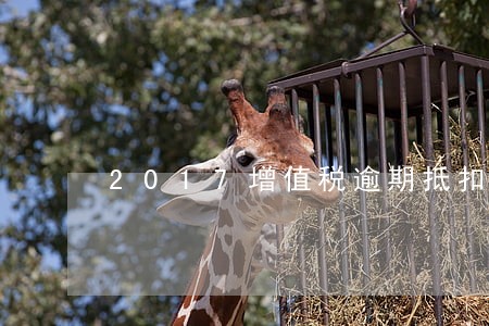 2017增值税逾期抵扣 2017增值税逾期抵扣