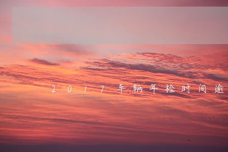 2017车辆年检时间逾期 2017车辆年检时间逾期