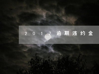 2017逾期违约金 2017逾期违约金