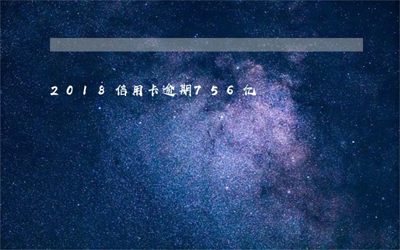 2018信用卡逾期756亿 2018信用卡逾期756亿