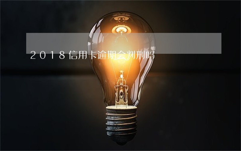 2018信用卡逾期会判刑吗 2018信用卡逾期会判刑吗