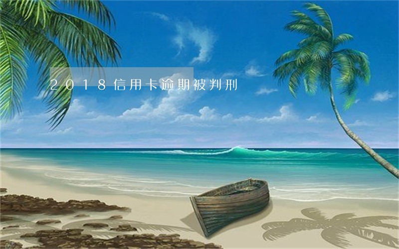 2018信用卡逾期被判刑 2018信用卡逾期被判刑