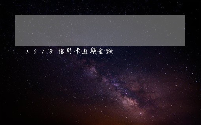 2018信用卡逾期金额 2018信用卡逾期金额