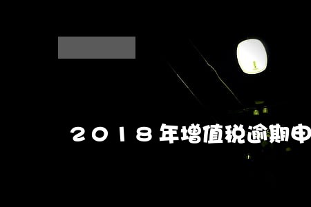 2018年增值税逾期申报处罚 2018年增值税逾期申报处罚