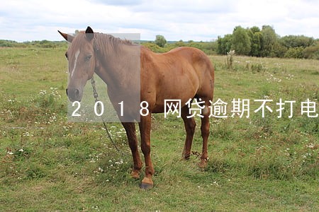 2018网贷逾期不打电话 2018网贷逾期不打电话