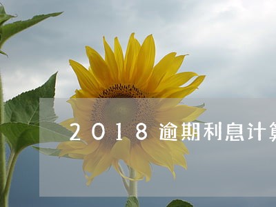 2018逾期利息计算标准 2018逾期利息计算标准