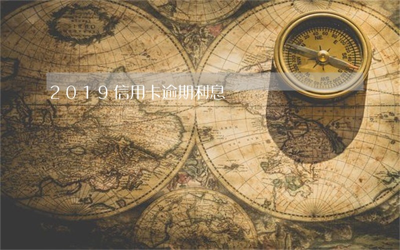 2019信用卡逾期利息 2019信用卡逾期利息