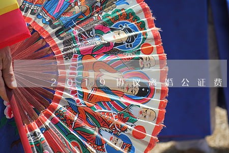 2019协议离婚公证费 2019协议离婚公证费