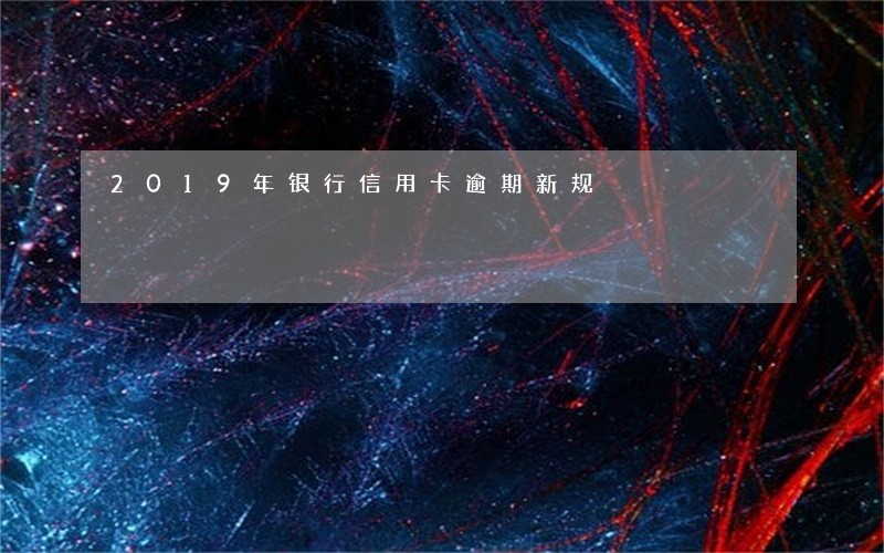 2019年银行信用卡逾期新规 2019年银行信用卡逾期新规