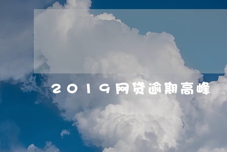 2019网贷逾期高峰 2019网贷逾期高峰