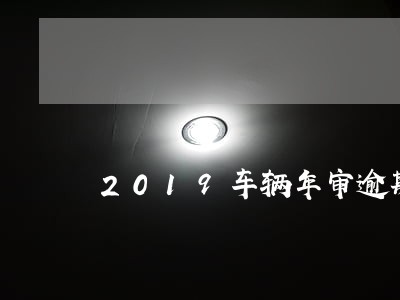 2019车辆年审逾期三个月 2019车辆年审逾期三个月