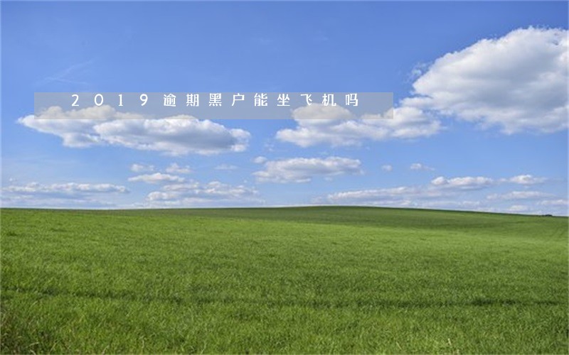 2019逾期黑户能坐飞机吗 2019逾期黑户能坐飞机吗