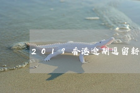 2019香港逾期逗留新规定 2019香港逾期逗留新规定