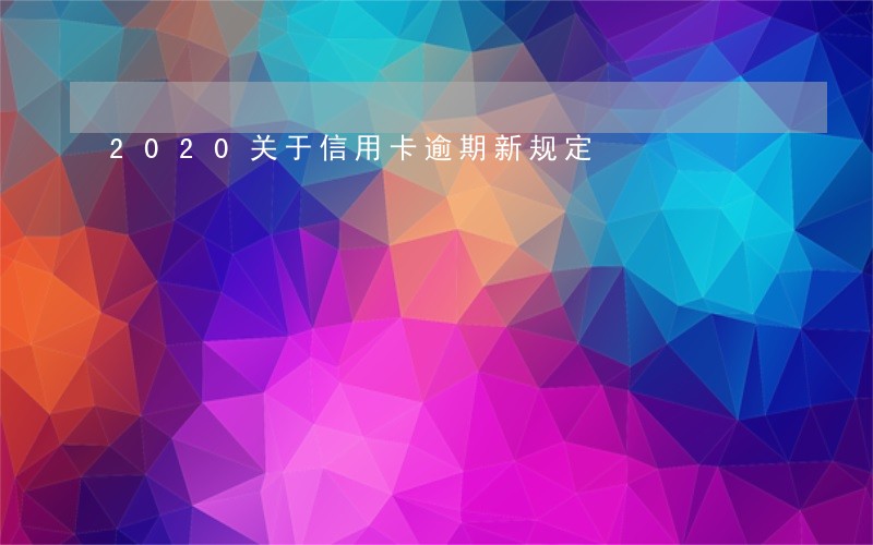 2020关于信用卡逾期新规定 2020关于信用卡逾期新规定