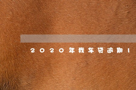 2020年我车贷逾期1个月了 2020年我车贷逾期1个月了