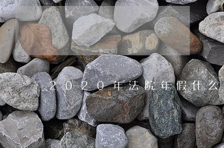 2020年法院年假什么时候开始 2020年法院年假什么时候开始