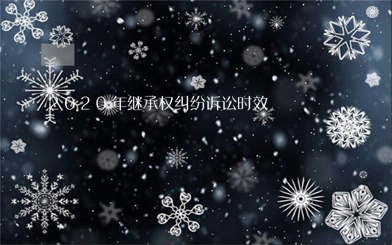 2020年继承权纠纷诉讼时效 2020年继承权纠纷诉讼时效