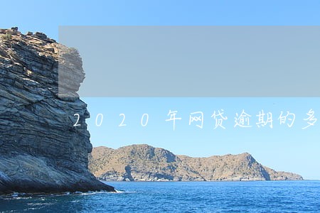 2020年网贷逾期的多不多 2020年网贷逾期的多不多