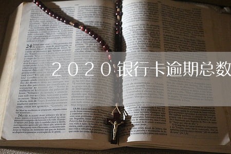 2020银行卡逾期总数 2020银行卡逾期总数