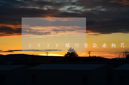 2020银行贷款逾期罚息规定 2020银行贷款逾期罚息规定