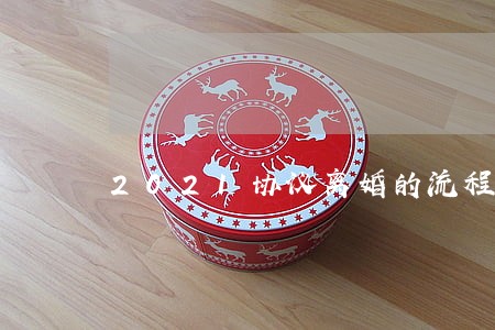 2021协议离婚的流程 2021协议离婚的流程