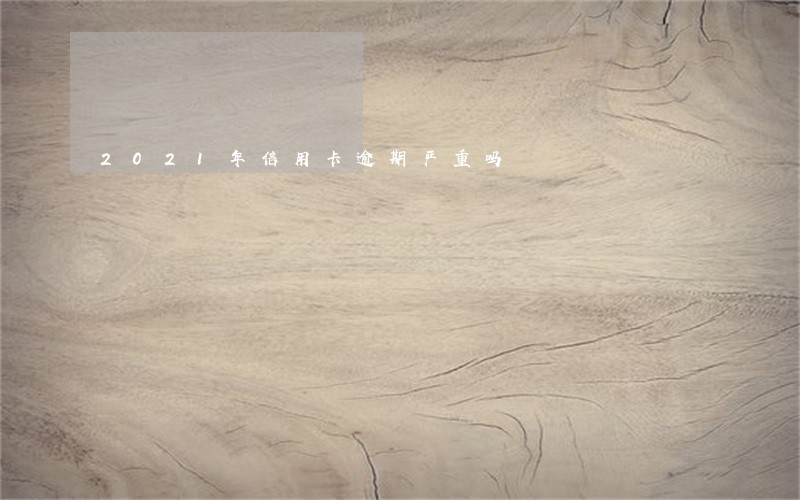 2021年信用卡逾期严重吗 2021年信用卡逾期严重吗