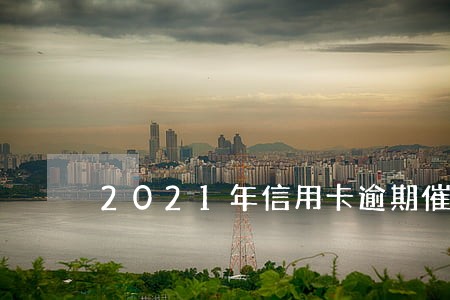 2021年信用卡逾期催收 2021年信用卡逾期催收
