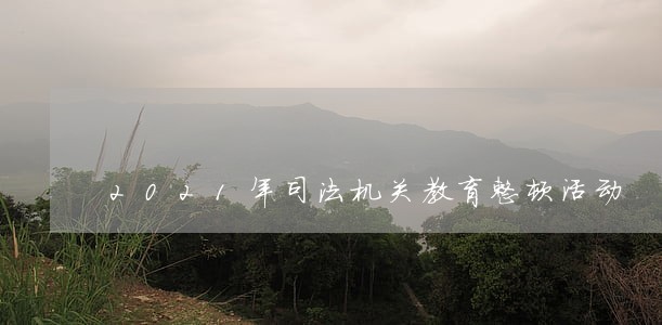 2021年司法机关教育整顿活动 2021年司法机关教育整顿活动