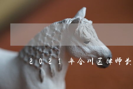 2021年合川区律师费收费标准 2021年合川区律师费收费标准