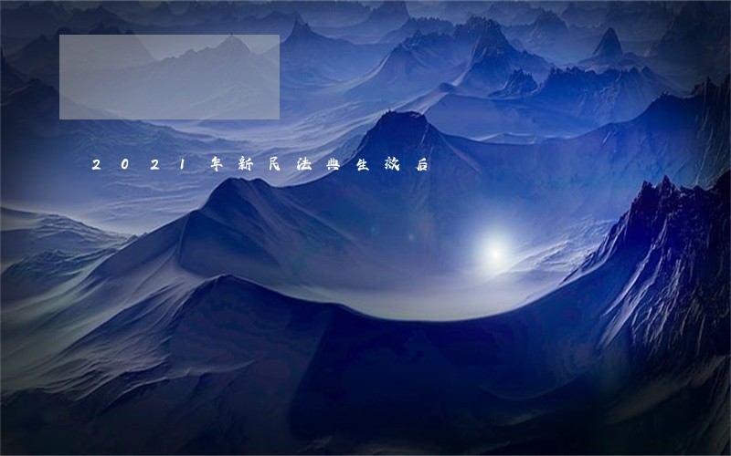 2021年新民法典生效后 2021年新民法典生效后