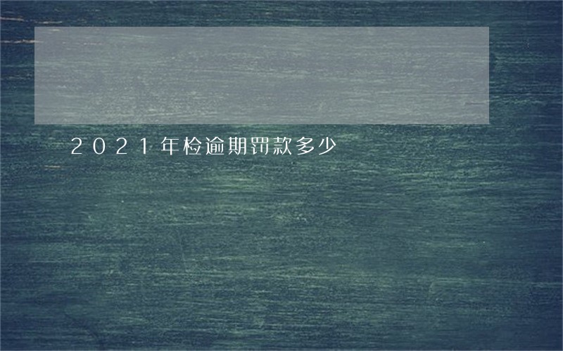 2021年检逾期罚款多少 2021年检逾期罚款多少