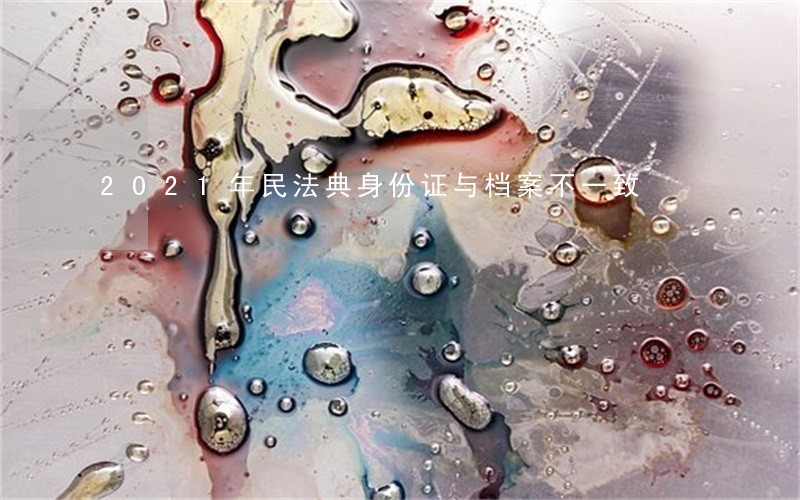 2021年民法典身份证与档案不一致