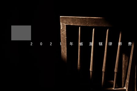 2021年省直辖律师费收费标准 2021年省直辖律师费收费标准