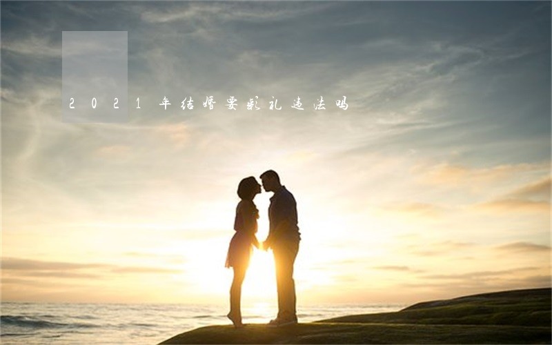 2021年结婚要彩礼违法吗 2021年结婚要彩礼违法吗