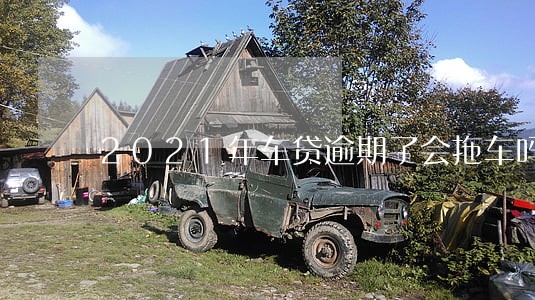 2021年车贷逾期了会拖车吗