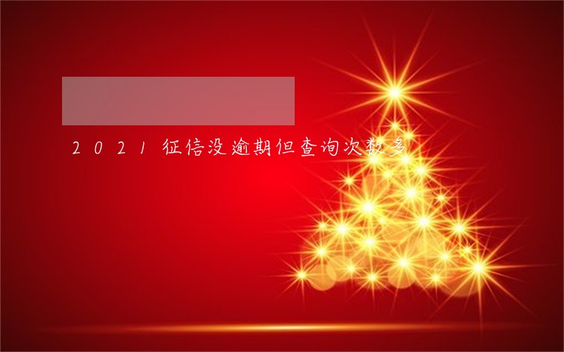 2021征信没逾期但查询次数多 2021征信没逾期但查询次数多